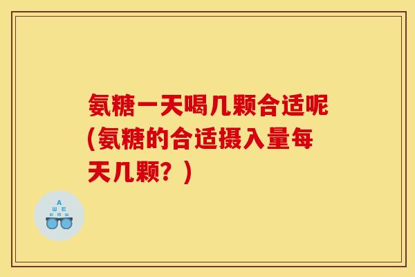 氨糖一天喝几颗合适呢(氨糖的合适摄入量每天几颗？)