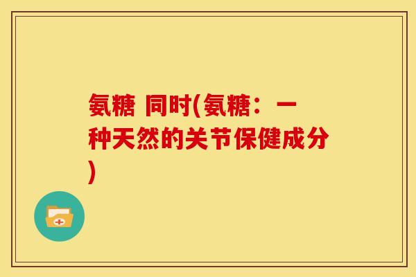 氨糖 同时(氨糖：一种天然的关节保健成分)