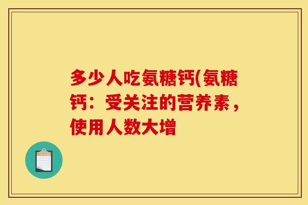 多少人吃氨糖钙(氨糖钙:受关注的营养素,使用人数大增 多少人吃氨糖钙(氨糖钙:受关注的营养素,使用人数大增