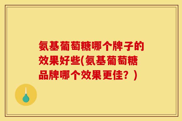 氨基葡萄糖哪个牌子的效果好些(氨基葡萄糖品牌哪个效果更佳？)