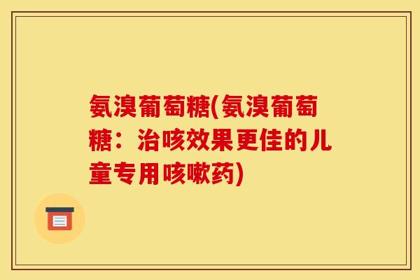 氨溴葡萄糖(氨溴葡萄糖：治咳效果更佳的儿童专用咳嗽药)