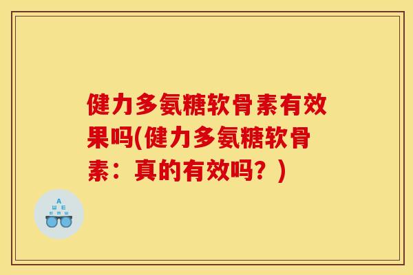 健力多氨糖软骨素有效果吗(健力多氨糖软骨素：真的有效吗？)