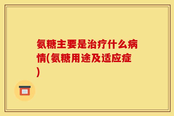 氨糖主要是治疗什么病情(氨糖用途及适应症)