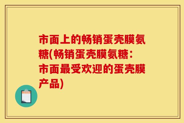 市面上的畅销蛋壳膜氨糖(畅销蛋壳膜氨糖：市面最受欢迎的蛋壳膜产品)