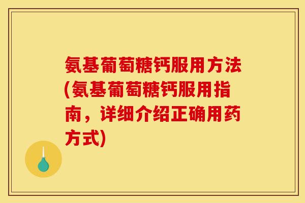 氨基葡萄糖钙服用方法(氨基葡萄糖钙服用指南，详细介绍正确用药方式)
