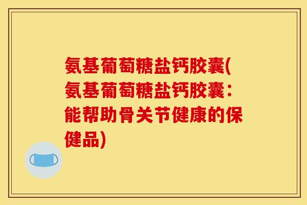氨基葡萄糖盐钙胶囊(氨基葡萄糖盐钙胶囊：能帮助骨关节健康的保健品)