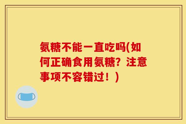 氨糖不能一直吃吗(如何正确食用氨糖?注意事项不容错过!) 氨糖不能一直吃吗(如何正确食用氨糖?注意事项不容错过!)