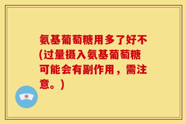 氨基葡萄糖用多了好不(过量摄入氨基葡萄糖可能会有副作用，需注意。)
