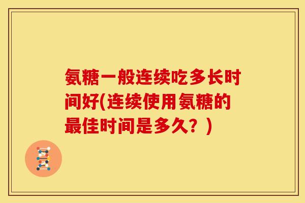 氨糖一般连续吃多长时间好(连续使用氨糖的最佳时间是多久？)