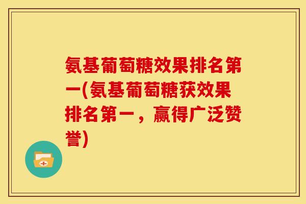 氨基葡萄糖效果排名第一(氨基葡萄糖获效果排名第一，赢得广泛赞誉)