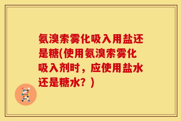 氨溴索雾化吸入用盐还是糖(使用氨溴索雾化吸入剂时，应使用盐水还是糖水？)