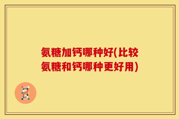 氨糖加钙哪种好(比较氨糖和钙哪种更好用)