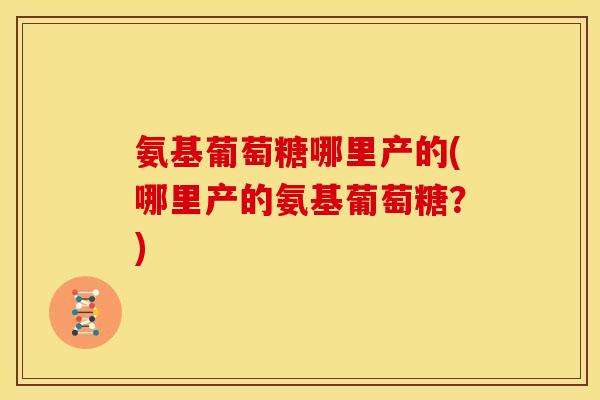 氨基葡萄糖哪里产的(哪里产的氨基葡萄糖？)