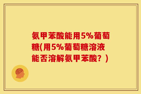 氨甲苯酸能用5%葡萄糖(用5%葡萄糖溶液能否溶解氨甲苯酸？)