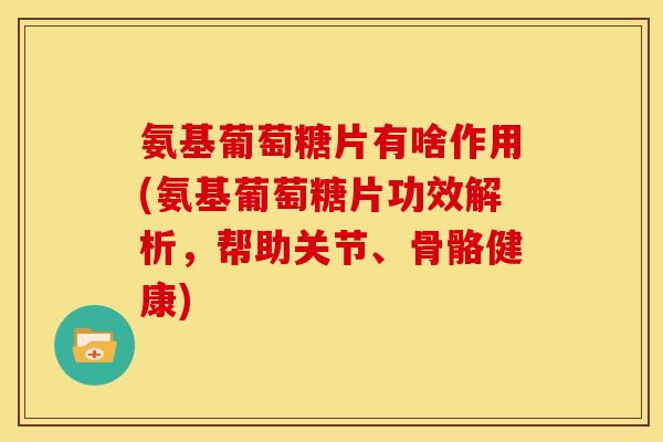 氨基葡萄糖片有啥作用(氨基葡萄糖片功效解析，帮助关节、骨骼健康)