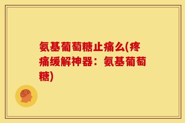 氨基葡萄糖止痛么(疼痛缓解神器：氨基葡萄糖)