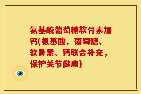氨基酸葡萄糖软骨素加钙(氨基酸、葡萄糖、软骨素、钙联合补充,保护关节健康) 氨基酸葡萄糖软骨素加钙(氨基酸、葡萄糖、软骨素、钙联合补充,保护关节健康)