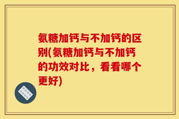 氨糖加钙与不加钙的区别(氨糖加钙与不加钙的功效对比，看看哪个更好)