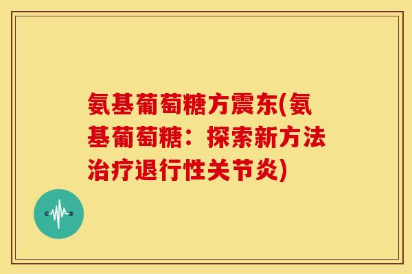 氨基葡萄糖方震东(氨基葡萄糖:探索新方法) 氨基葡萄糖方震东(氨基葡萄糖:探索新方法)