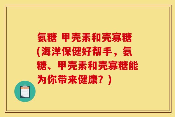 氨糖 甲壳素和壳寡糖(海洋保健好帮手，氨糖、甲壳素和壳寡糖能为你带来健康？)