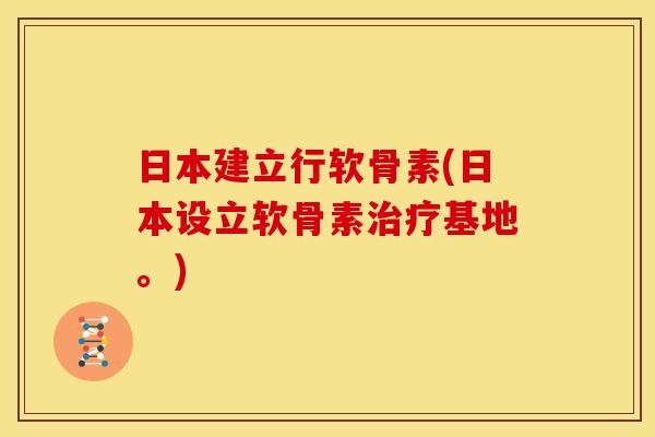 日本建立行软骨素(日本设立软骨素治疗基地。)