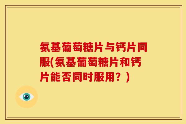 氨基葡萄糖片与钙片同服(氨基葡萄糖片和钙片能否同时服用？)