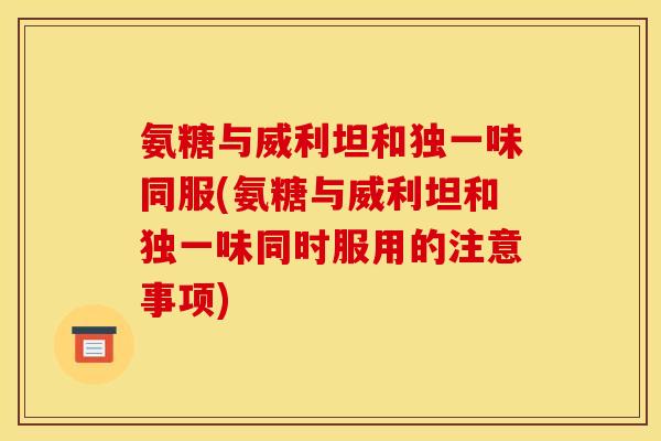 氨糖与威利坦和独一味同服(氨糖与威利坦和独一味同时服用的注意事项)