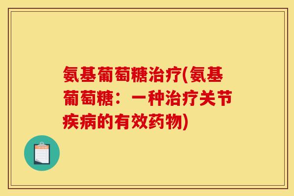 氨基葡萄糖治疗(氨基葡萄糖：一种治疗关节疾病的有效药物)