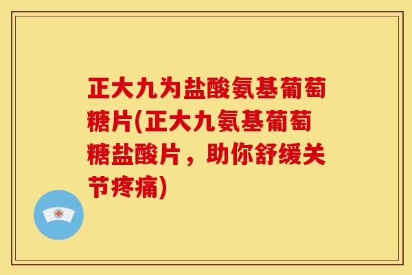 正大九为盐酸氨基葡萄糖片(正大九氨基葡萄糖盐酸片,助你舒缓关节) 正大九为盐酸氨基葡萄糖片(正大九氨基葡萄糖盐酸片,助你舒缓关节)