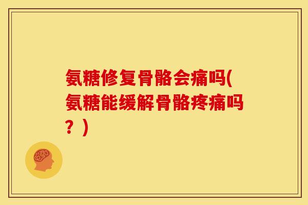 氨糖修复骨骼会痛吗(氨糖能缓解骨骼疼痛吗？)