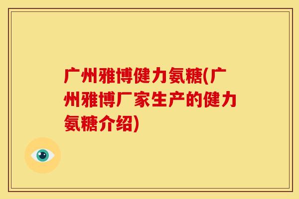 广州雅博健力氨糖(广州雅博厂家生产的健力氨糖介绍)