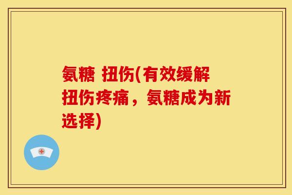 氨糖 扭伤(有效缓解扭伤疼痛，氨糖成为新选择)