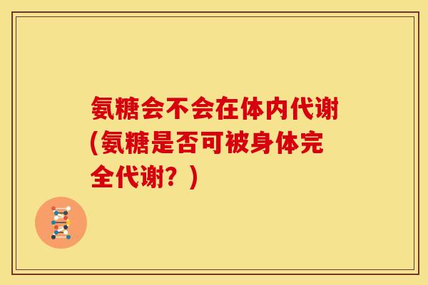 氨糖会不会在体内代谢(氨糖是否可被身体完全代谢？)