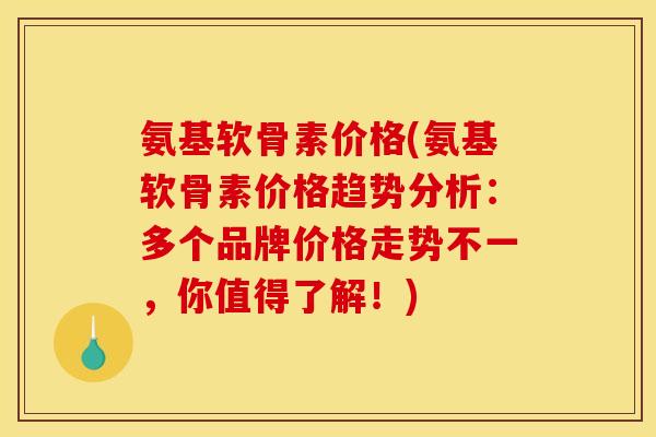 氨基软骨素价格(氨基软骨素价格趋势分析：多个品牌价格走势不一，你值得了解！)