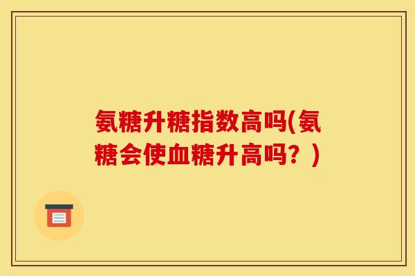 氨糖升糖指数高吗(氨糖会使升高吗？)