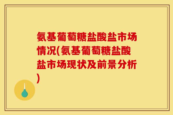 氨基葡萄糖盐酸盐市场情况(氨基葡萄糖盐酸盐市场现状及前景分析)