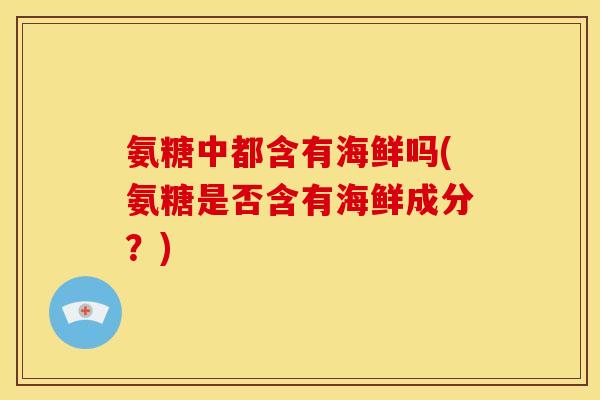 氨糖中都含有海鲜吗(氨糖是否含有海鲜成分？)