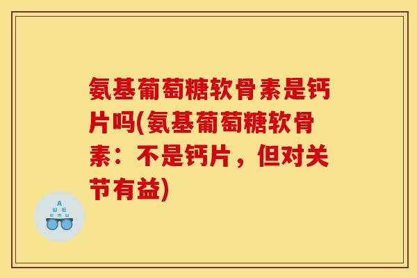 氨基葡萄糖软骨素是钙片吗(氨基葡萄糖软骨素：不是钙片，但对关节有益)