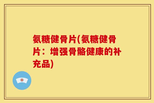 氨糖健骨片(氨糖健骨片：增强骨骼健康的补充品)