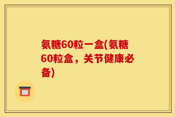 氨糖60粒一盒(氨糖60粒盒，关节健康必备)