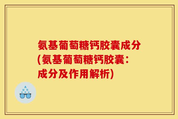 氨基葡萄糖钙胶囊成分(氨基葡萄糖钙胶囊：成分及作用解析)