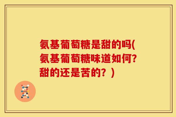 氨基葡萄糖是甜的吗(氨基葡萄糖味道如何？甜的还是苦的？)