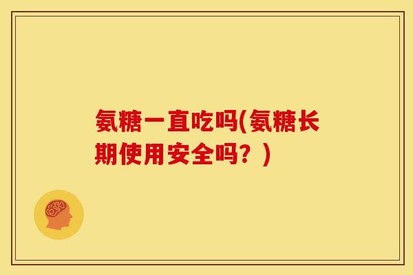 氨糖一直吃吗(氨糖长期使用安全吗？)
