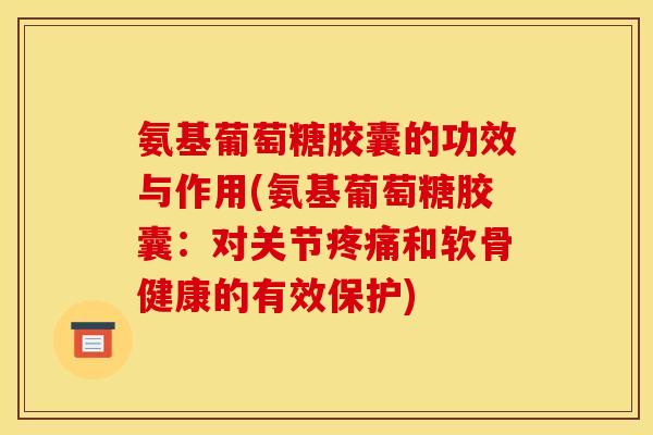氨基葡萄糖胶囊的功效与作用(氨基葡萄糖胶囊：对关节疼痛和软骨健康的有效保护)