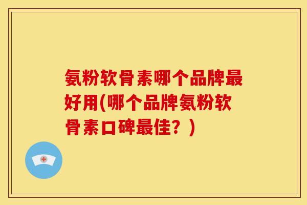 氨粉软骨素哪个品牌最好用(哪个品牌氨粉软骨素口碑最佳？)