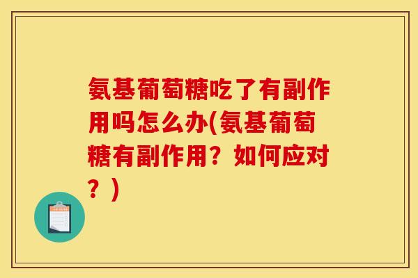 氨基葡萄糖吃了有副作用吗怎么办(氨基葡萄糖有副作用？如何应对？)