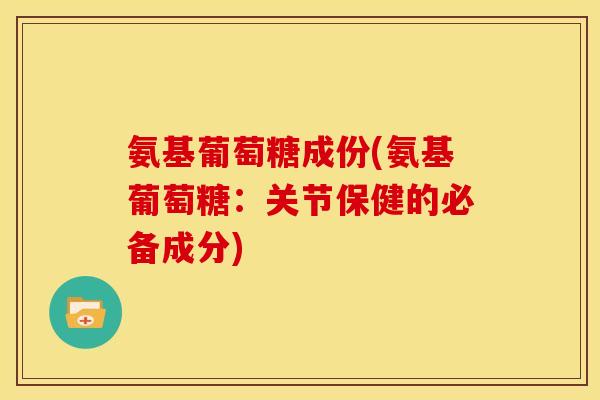 氨基葡萄糖成份(氨基葡萄糖：关节保健的必备成分)