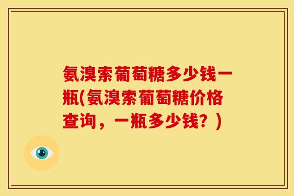 氨溴索葡萄糖多少钱一瓶(氨溴索葡萄糖价格查询，一瓶多少钱？)