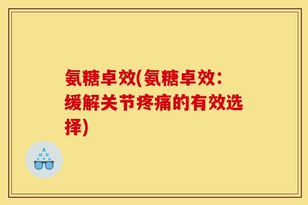 氨糖卓效(氨糖卓效：缓解关节的有效选择)