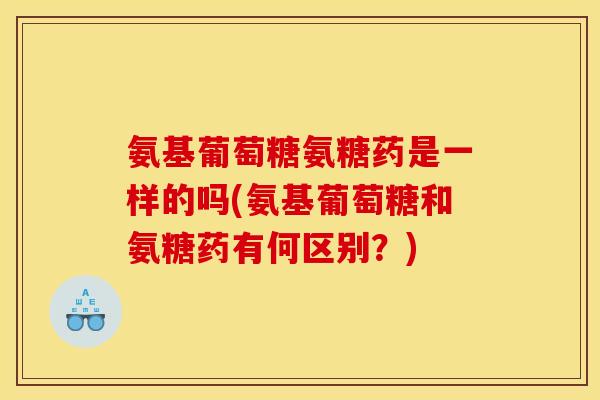 氨基葡萄糖氨糖药是一样的吗(氨基葡萄糖和氨糖药有何区别？)